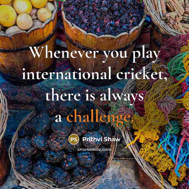 “Whenever you play international cricket, there is always a challenge.…” quote by Prithvi Shaw