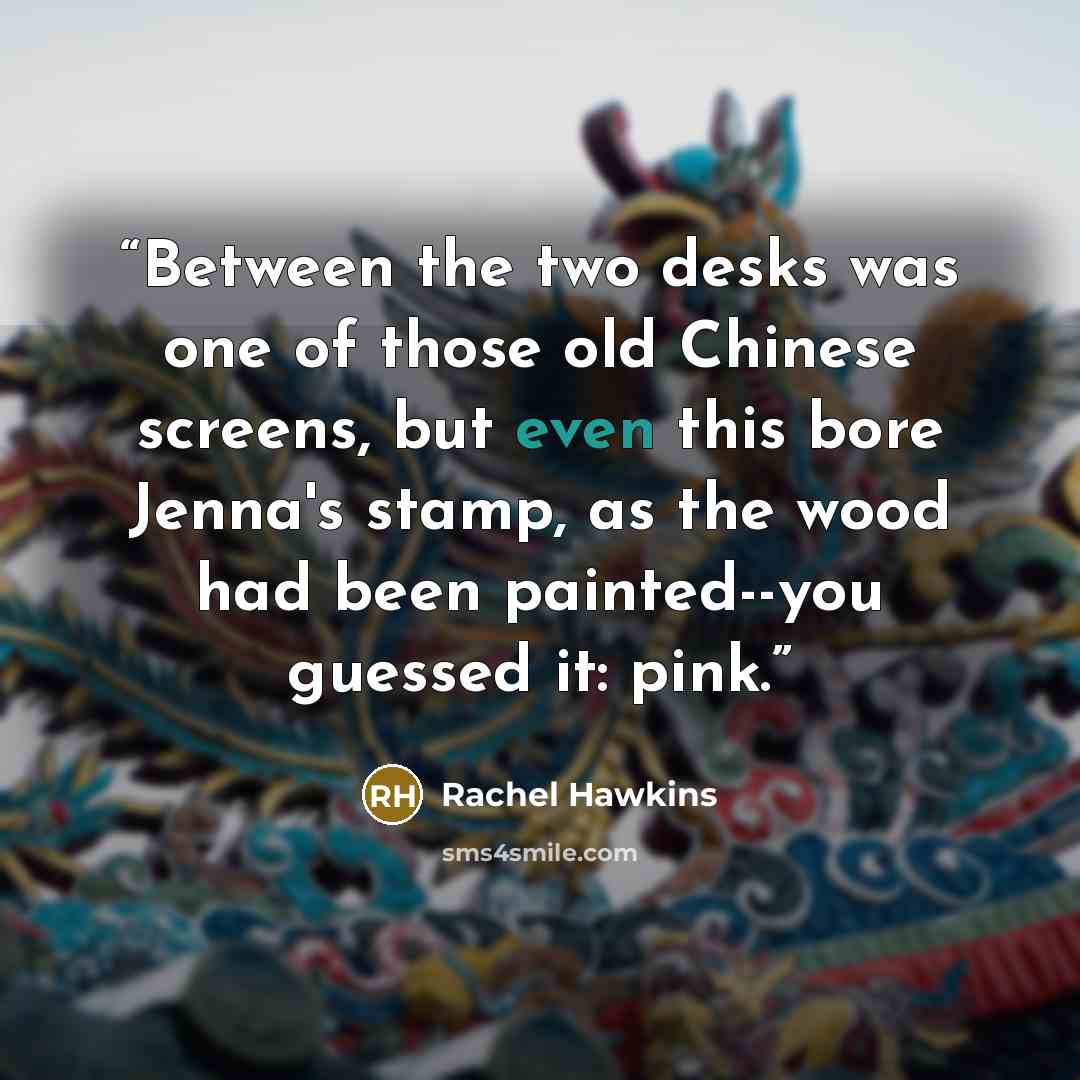 “Between the two desks was one of those old Chinese screens, but even this bore Jenna's stamp, as the wood had been painted--you guessed it: pink.” quote by Rachel Hawkins