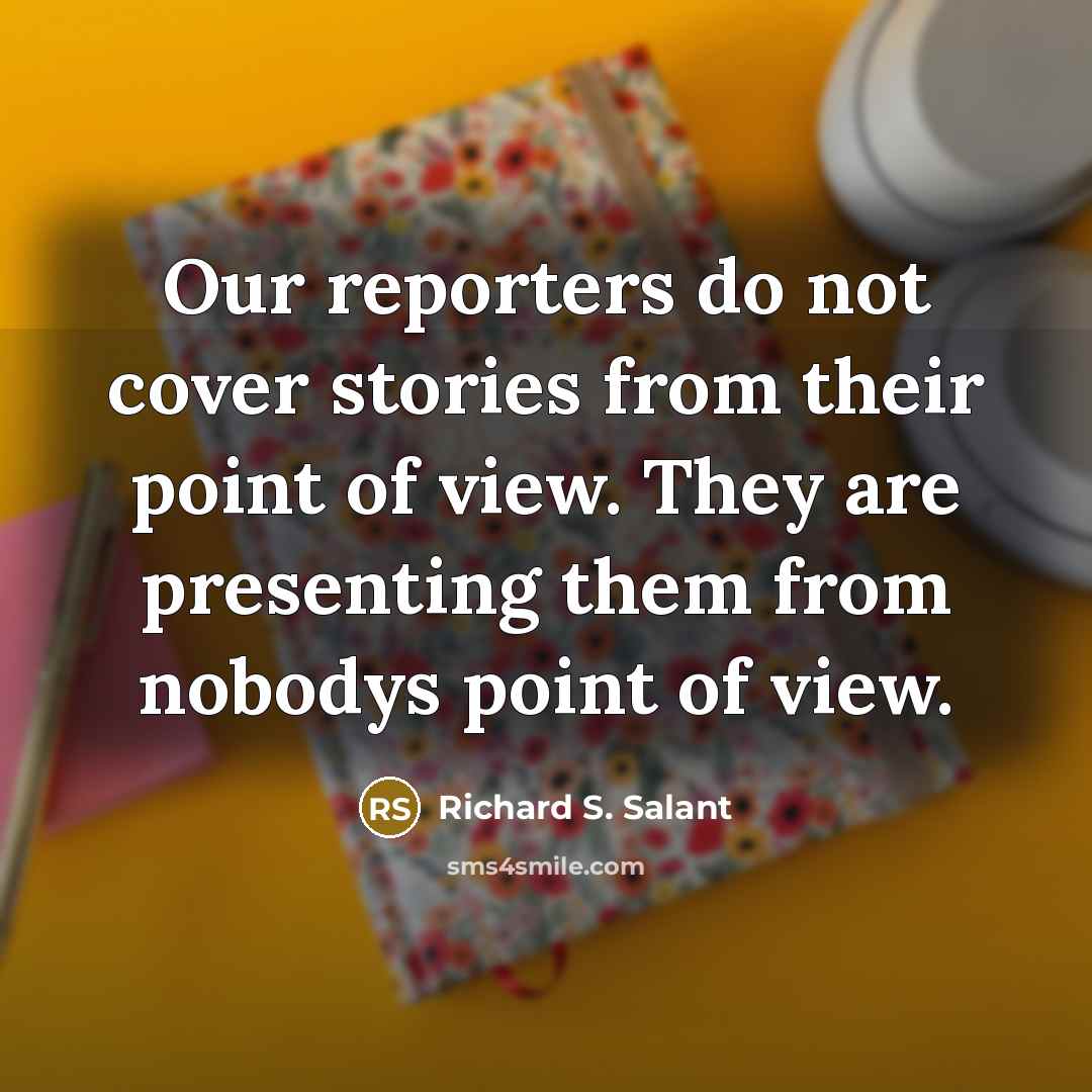 “Our reporters do not cover stories from their point of view. They are presenting them from nobodys point of view.” quote by Richard S. Salant