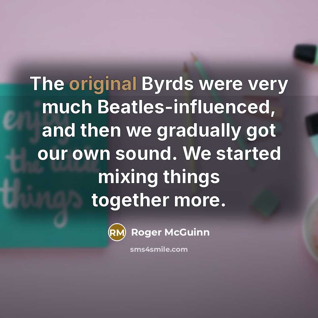 “The original Byrds were very much Beatles-influenced, and then we gradually got our own sound. We started mixing things together more.” quote by Roger McGuinn