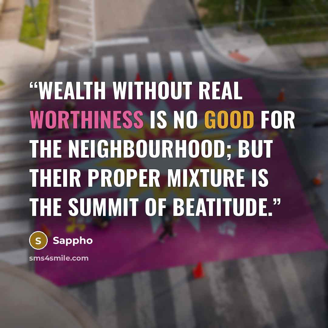 “Wealth without real worthiness Is no good for the neighbourhood; But their proper mixture Is the summit of beatitude.” quote by Sappho