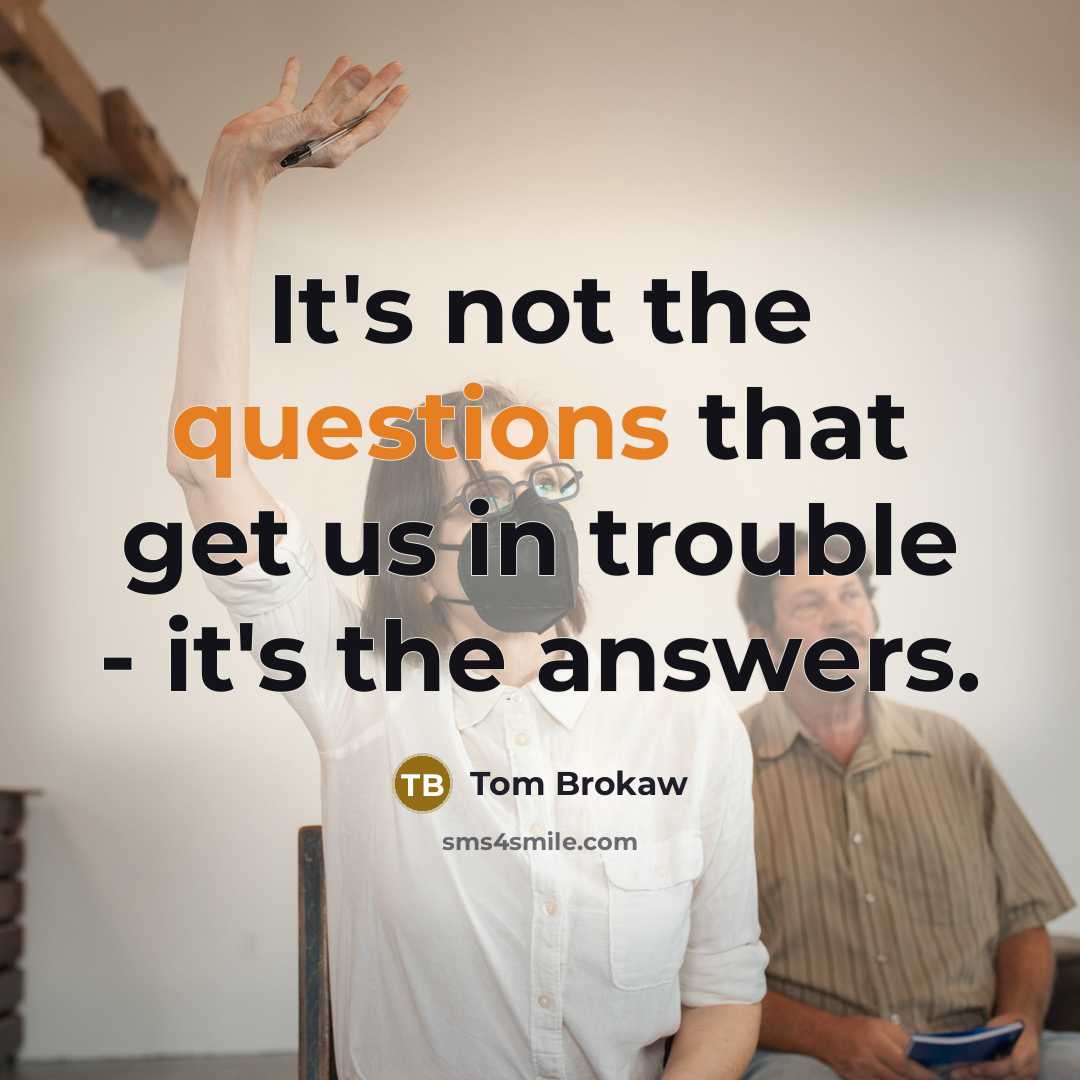 “It's not the questions that get us in trouble - it's the answers.” quote by Tom Brokaw