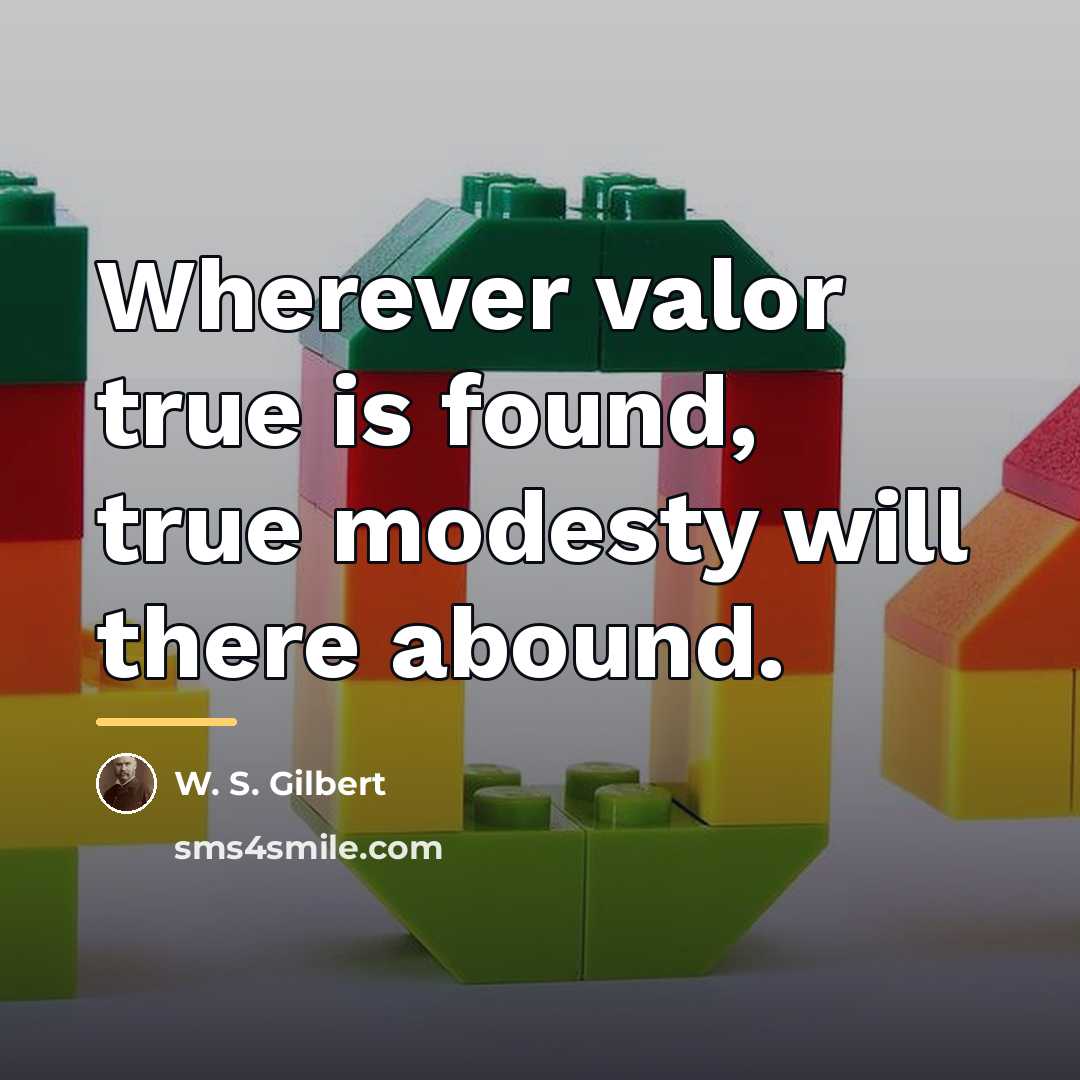 “Wherever valor true is found, true modesty will there abound.…” quote by W. S. Gilbert