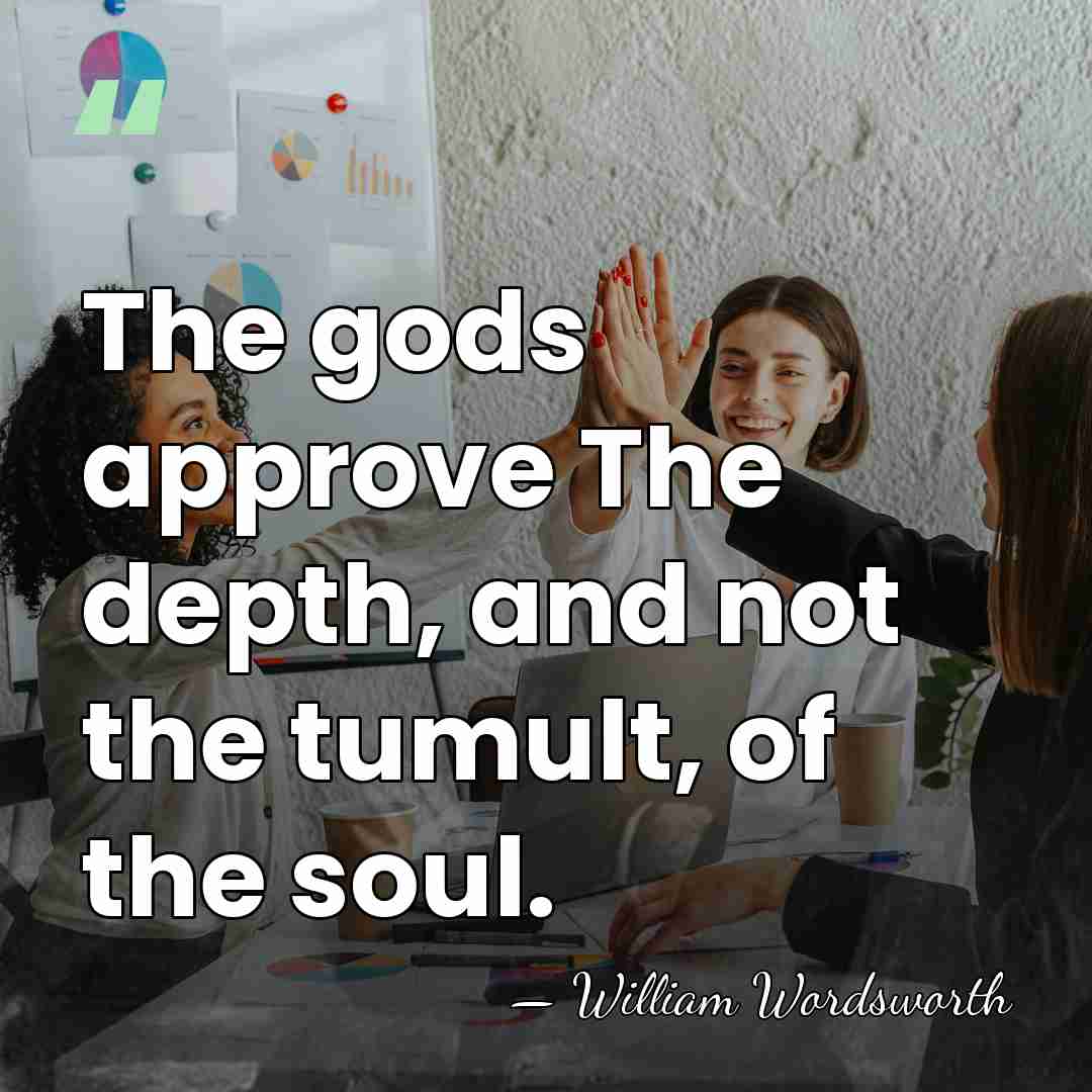 The gods approve The depth, and not the tumult, of the soul. - William Wordsworth