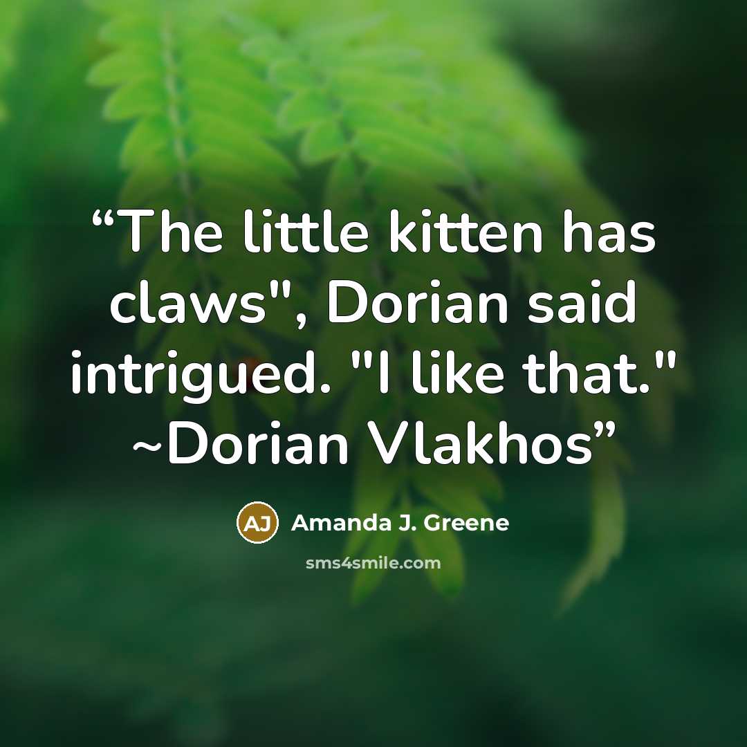 “The little kitten has claws", Dorian said intrigued. "I like that." ~Dorian Vlakhos” quote by Amanda J. Greene