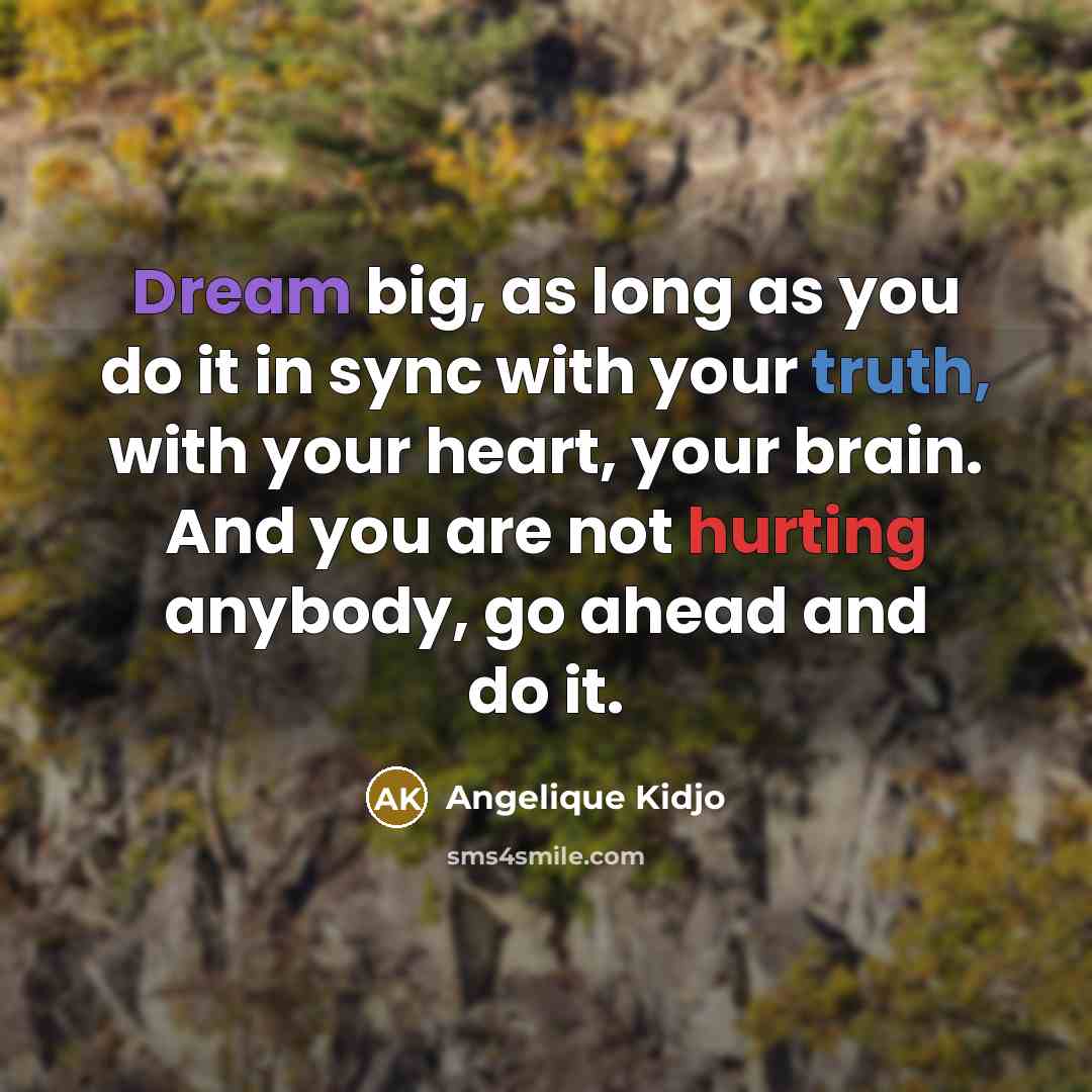 “Dream big, as long as you do it in sync with your truth, with your heart, your brain. And you are not hurting anybody, go ahead and do it.” quote by Angelique Kidjo