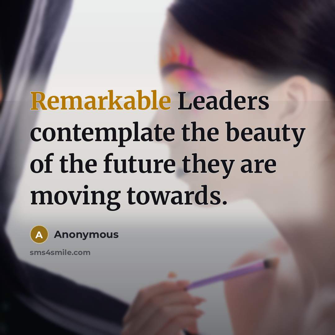 “Remarkable Leaders contemplate the beauty of the future they are…” quote by Anonymous