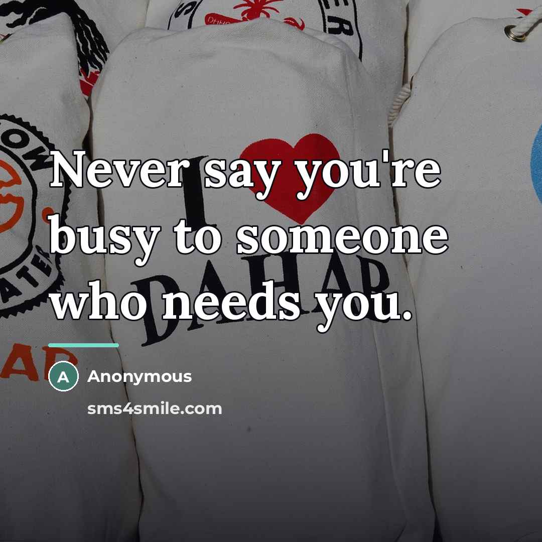“Never say you're busy to someone who needs you.…” quote by Anonymous