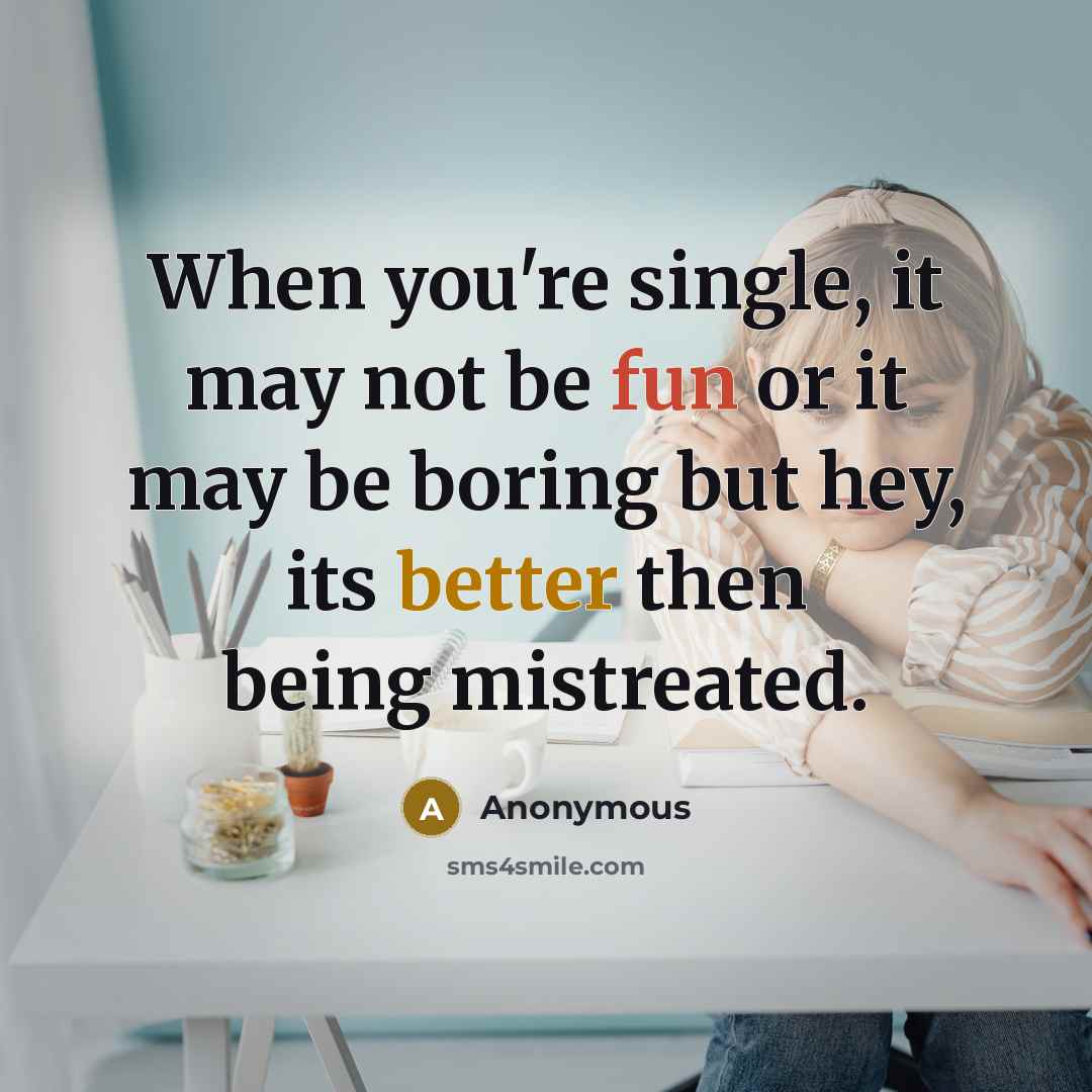 “When you're single, it may not be fun or it may be boring but hey, its better then being mistreated.” quote by Anonymous