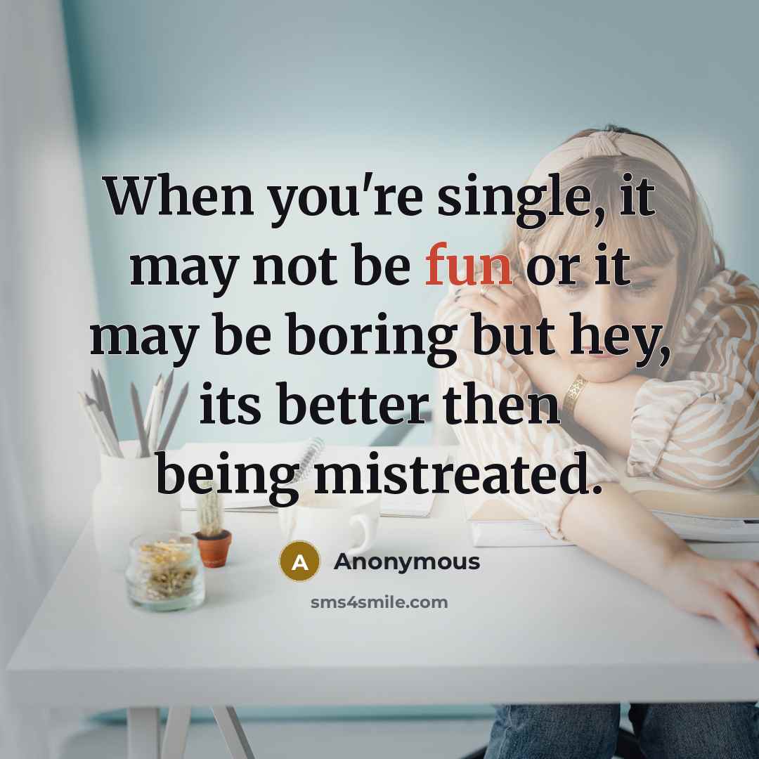 “When you're single, it may not be fun or it may be boring but hey, its better then being mistreated.” quote by Anonymous