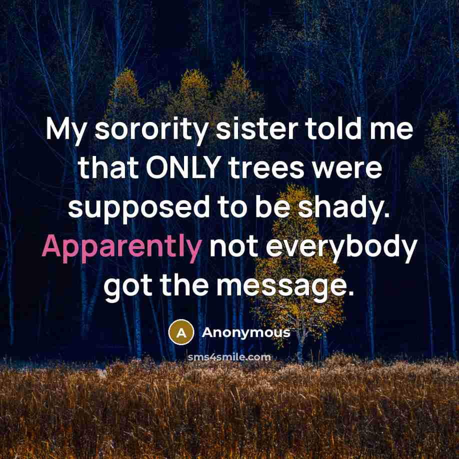 “My sorority sister told me that ONLY trees were supposed to be shady. Apparently not everybody got the message.” quote by Anonymous