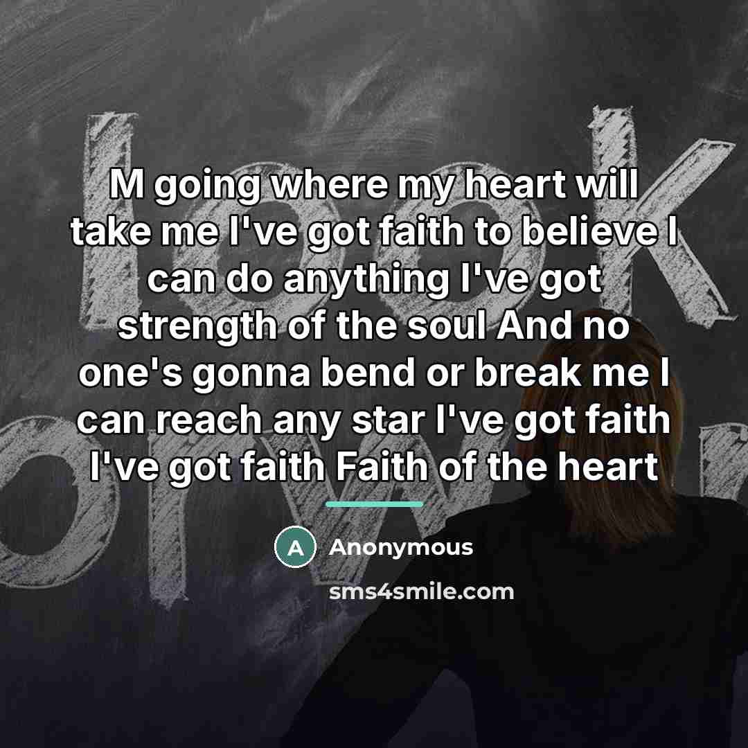 “M going where my heart will take me I've got faith to believe I can do anything I've got strength of the soul And no one's gonna bend or break me I can reach any star I've got faith I've got faith Faith of the heart” quote by Anonymous
