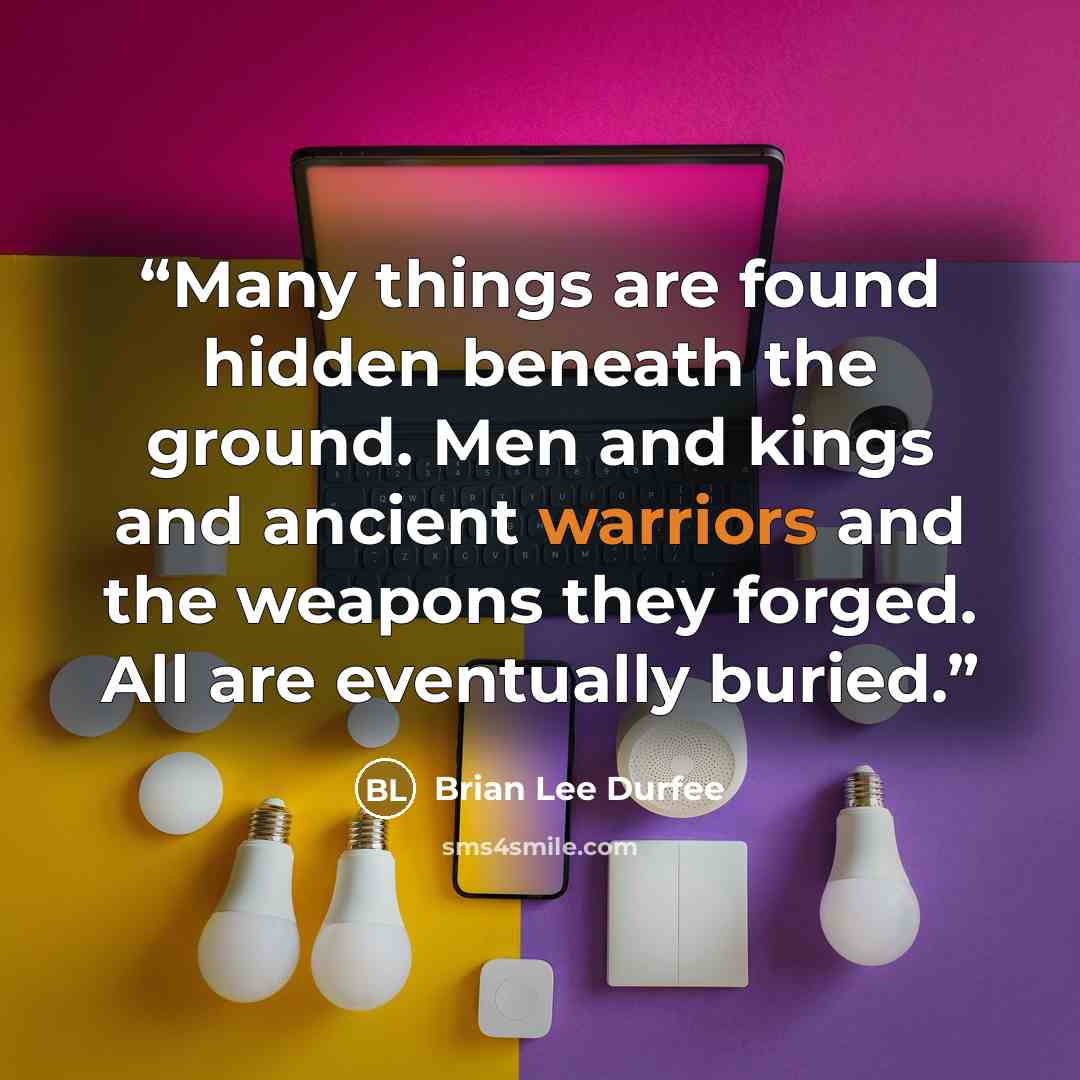 “Many things are found hidden beneath the ground. Men and kings and ancient warriors and the weapons they forged. All are eventually buried.” quote by Brian Lee Durfee