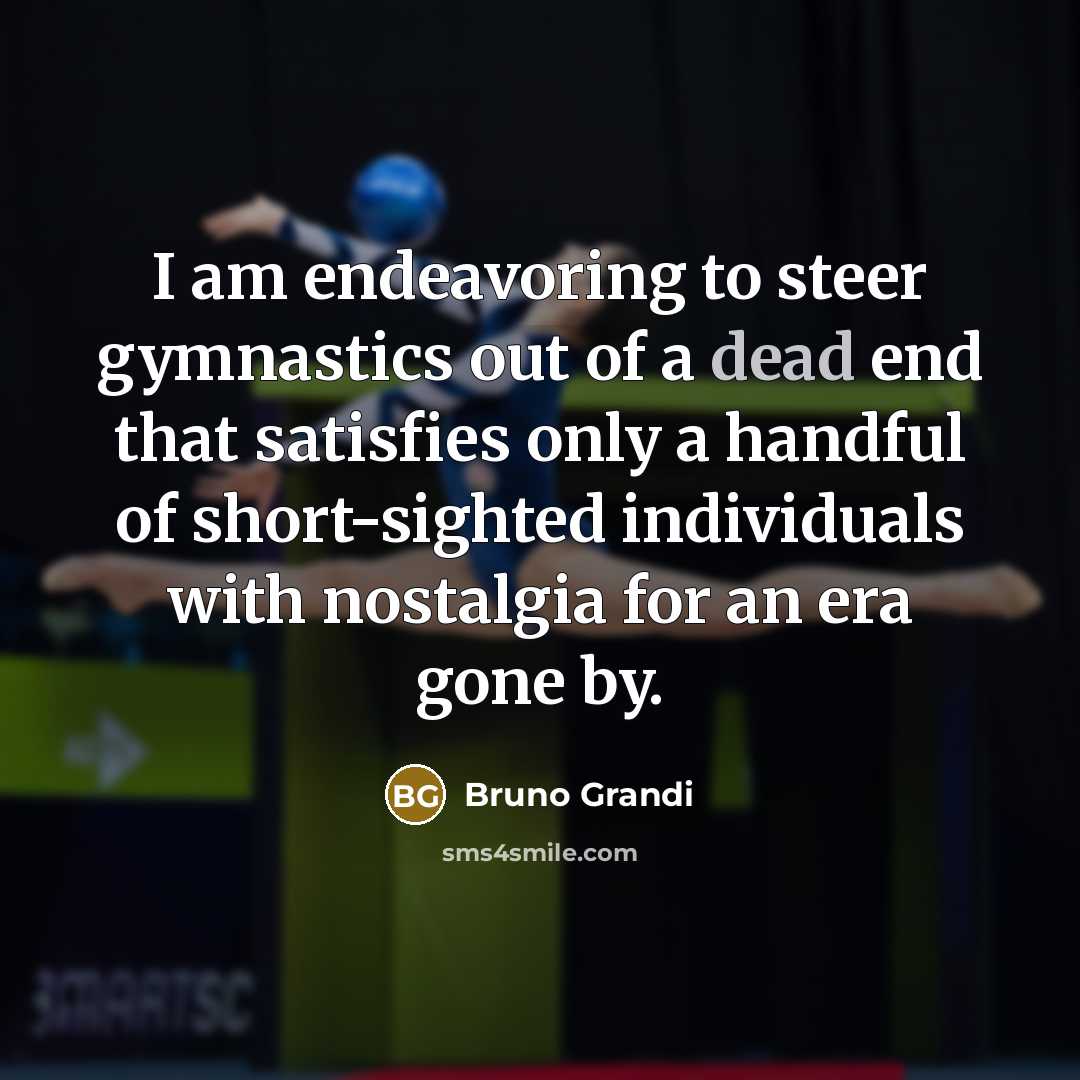 “I am endeavoring to steer gymnastics out of a dead end that satisfies only a handful of short-sighted individuals with nostalgia for an era gone by.” quote by Bruno Grandi