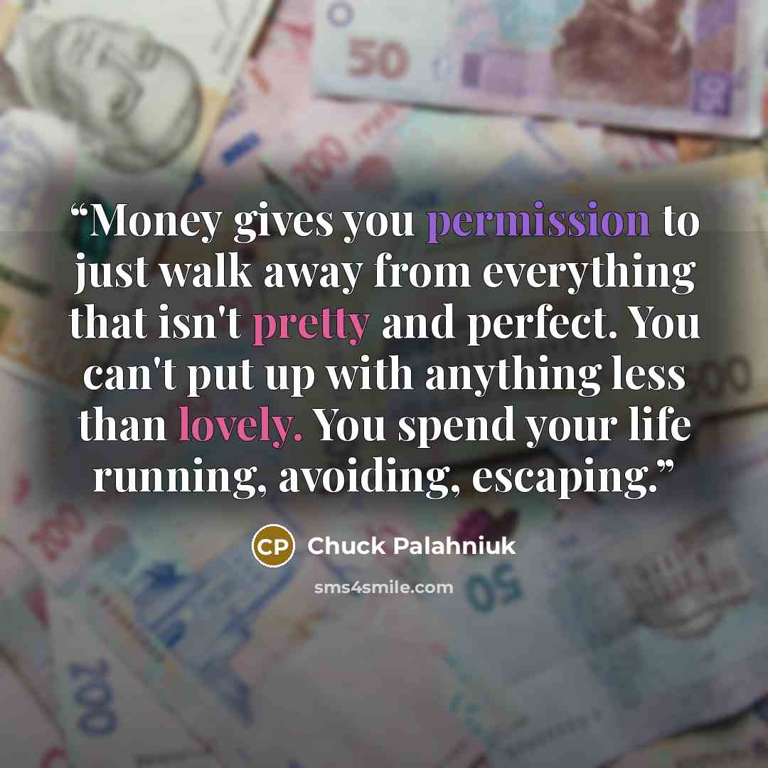 “Money gives you permission to just walk away from everything that isn't pretty and perfect. You can't put up with anything less than lovely. You spend your life running, avoiding, escaping.” quote by Chuck Palahniuk