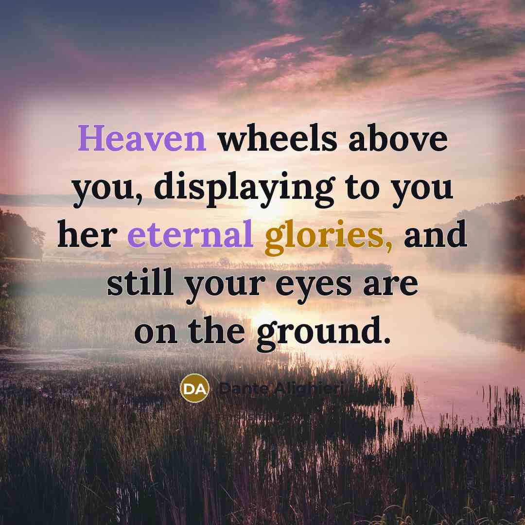 “Heaven wheels above you, displaying to you her eternal glories,…” quote by Dante Alighieri