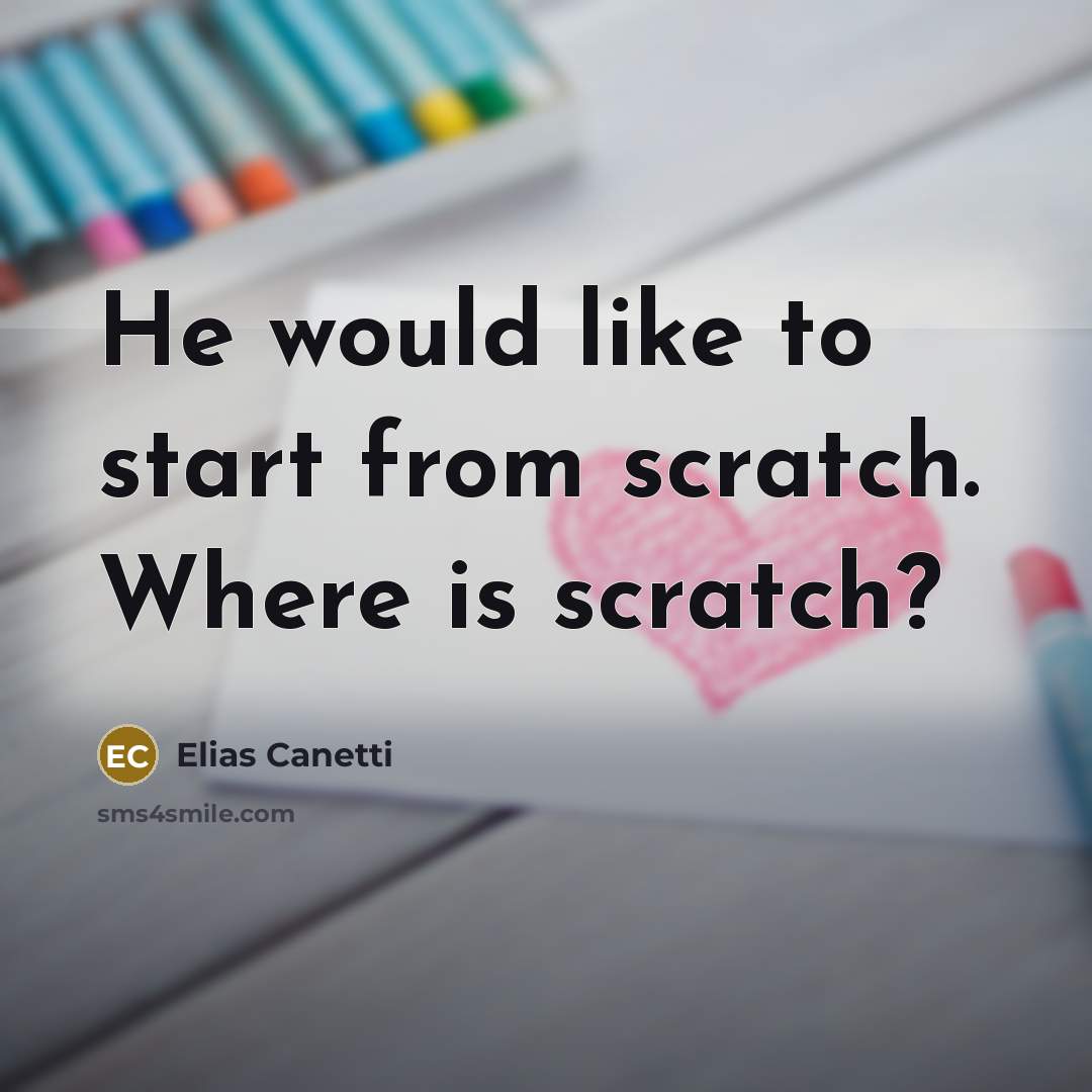 “He would like to start from scratch. Where is scratch?…” quote by Elias Canetti