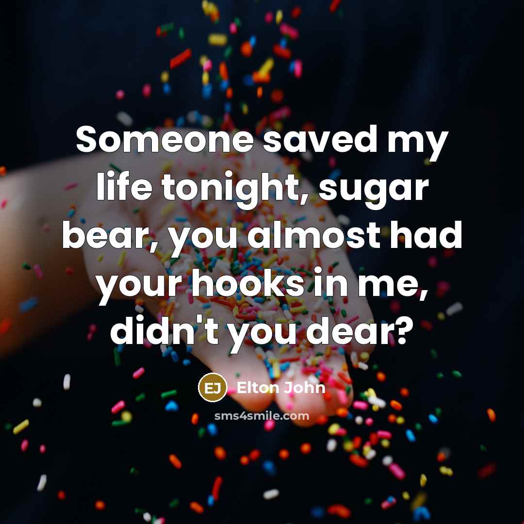 “Someone saved my life tonight, sugar bear, you almost had…” quote by Elton John