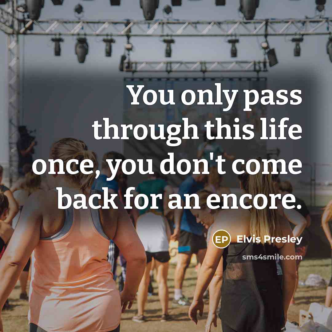 “You only pass through this life once, you don't come back for an encore.” quote by Elvis Presley
