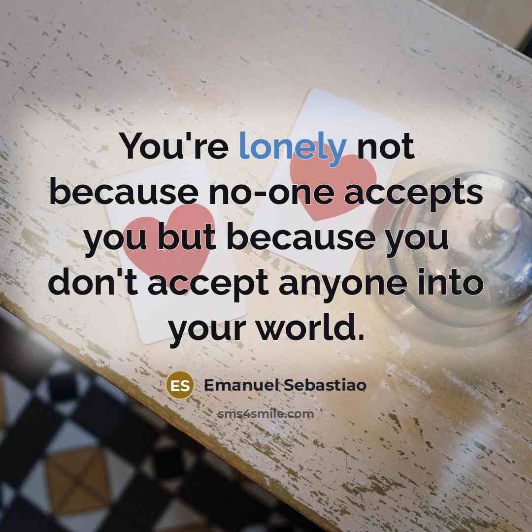 “You're lonely not because no-one accepts you but because you don't accept anyone into your world.” quote by Emanuel Sebastiao