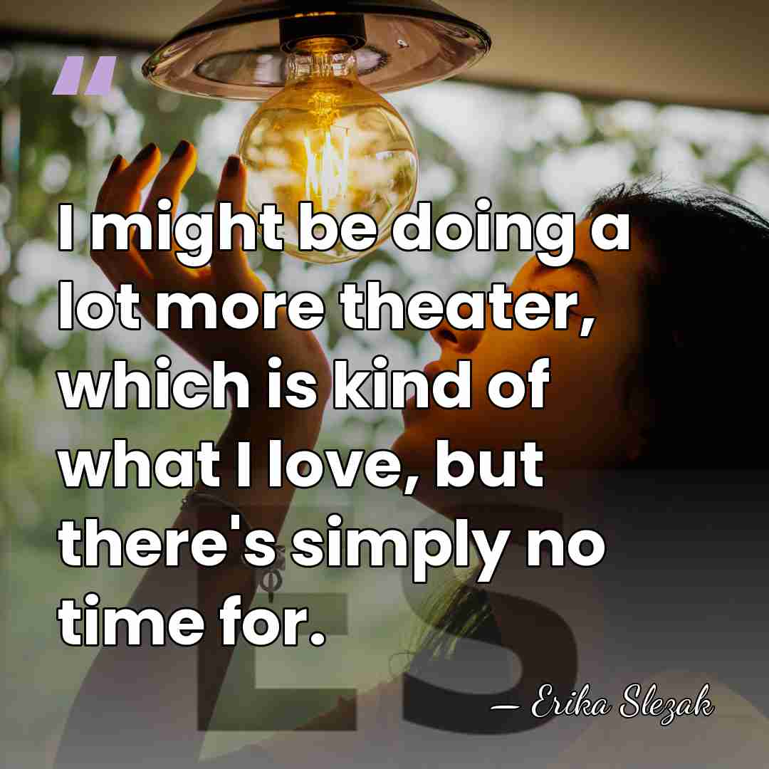 I might be doing a lot more theater, which is kind of&hellip; - Erika Slezak