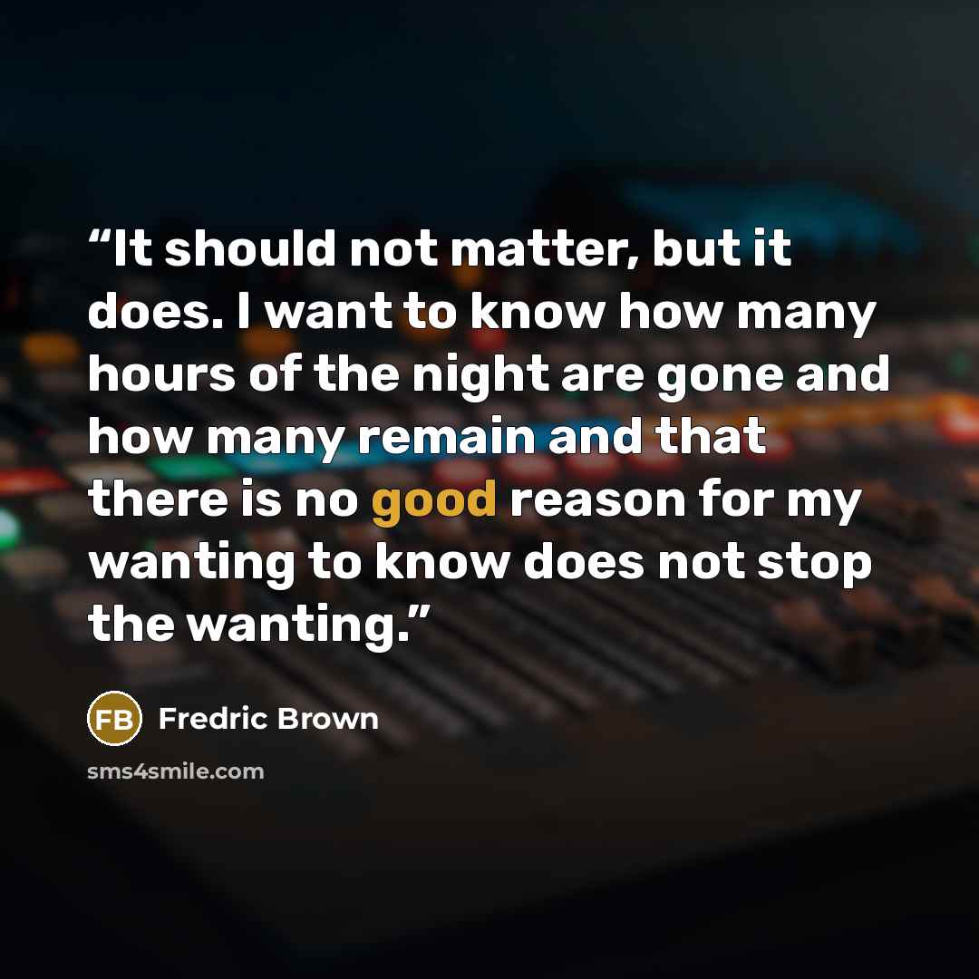 “It should not matter, but it does. I want to know how many hours of the night are gone and how many remain and that there is no good reason for my wanting to know does not stop the wanting.” quote by Fredric Brown