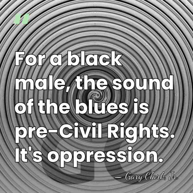 For a black male, the sound of the blues is pre-Civil Rights.&hellip; - Gary Clark, Jr.