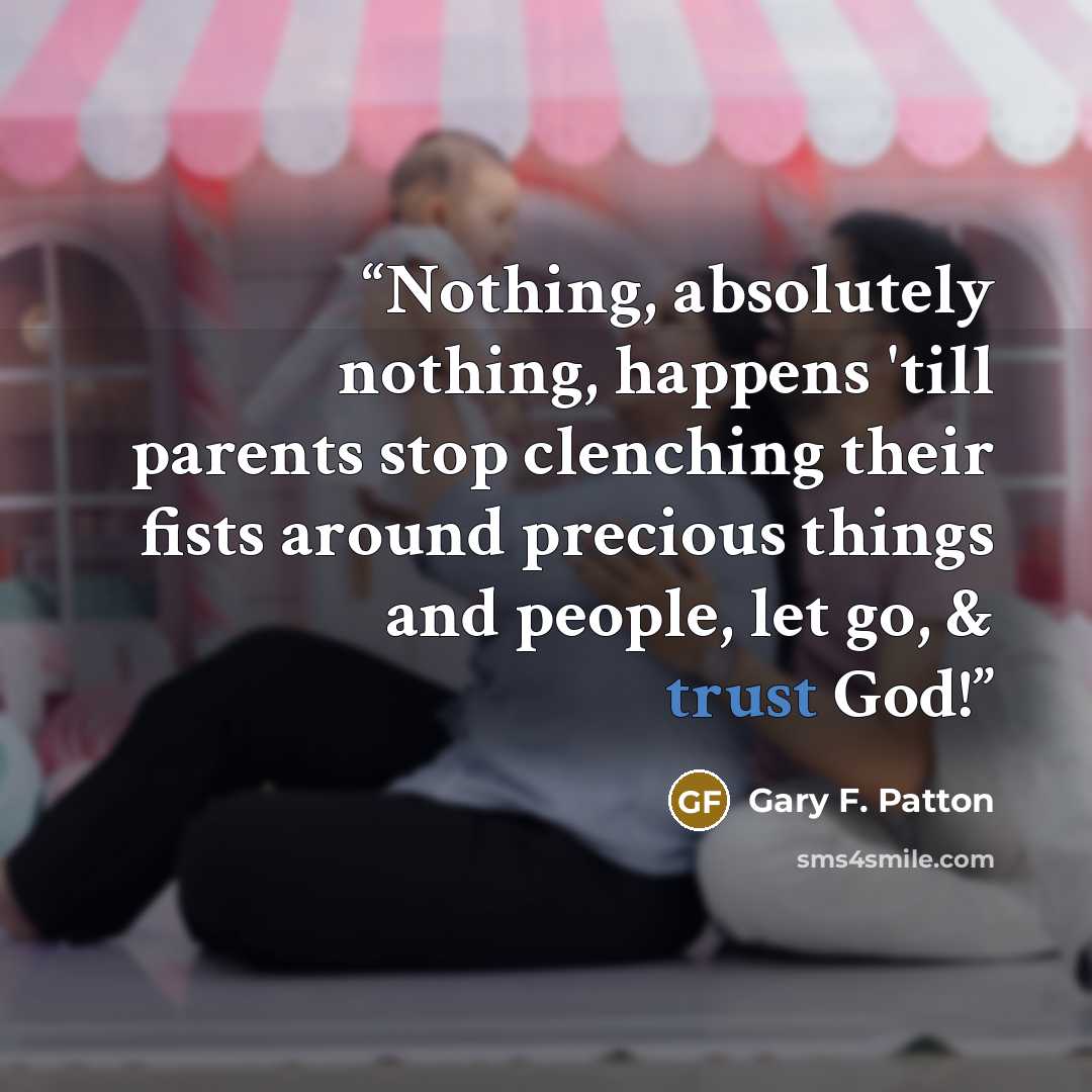 “Nothing, absolutely nothing, happens 'till parents stop clenching their fists around precious things and people, let go, & trust God!” quote by Gary F. Patton