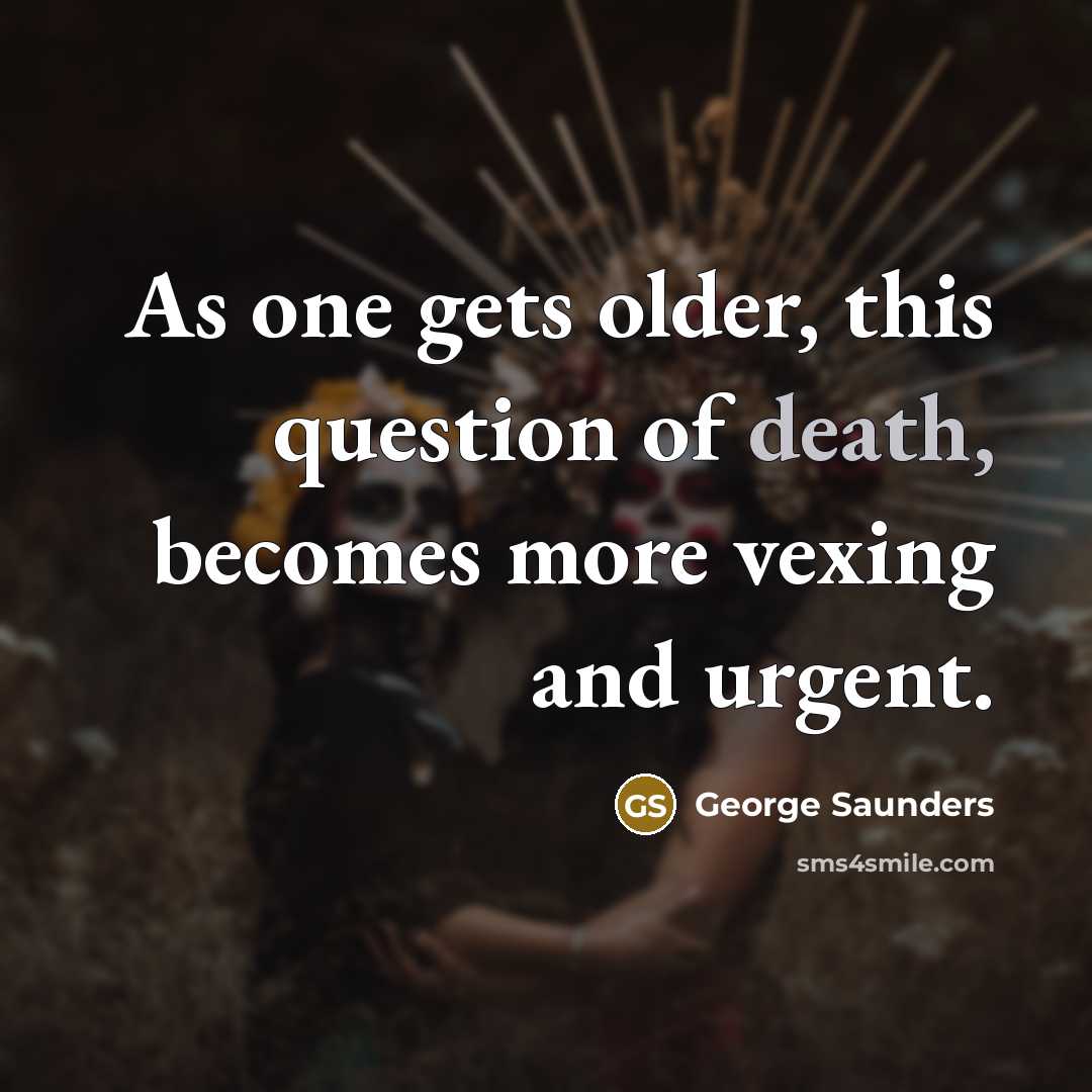 “As one gets older, this question of death, becomes more…” quote by George Saunders