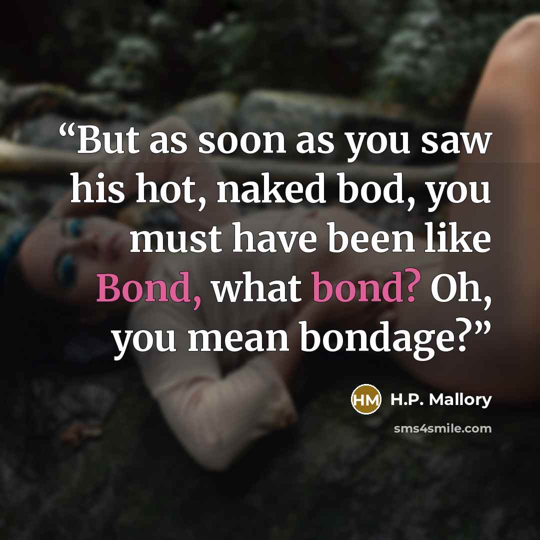“But as soon as you saw his hot, naked bod, you must have been like Bond, what bond? Oh, you mean bondage?” quote by H.P. Mallory