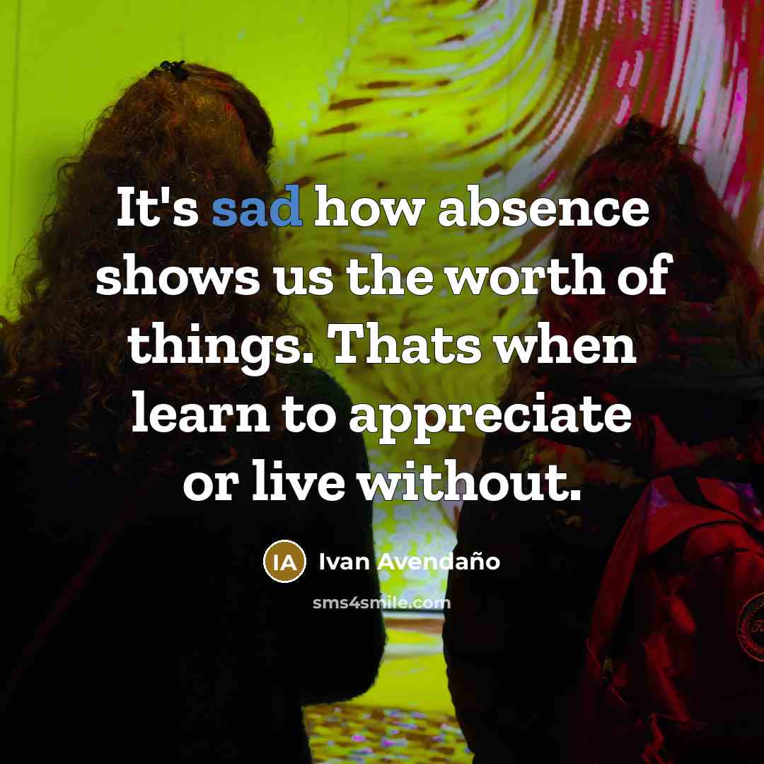 “It's sad how absence shows us the worth of things.…” quote by Ivan Avendano