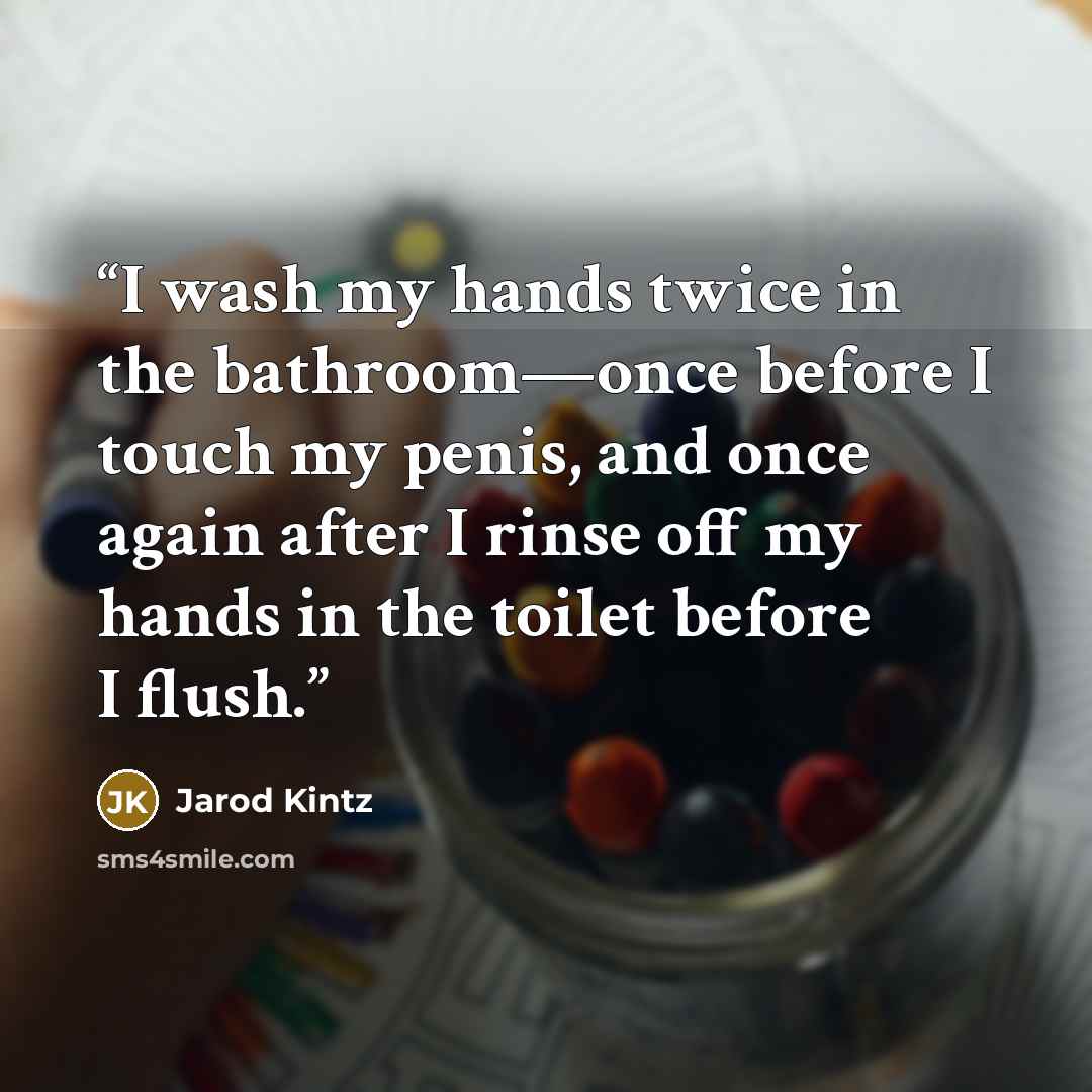 “I wash my hands twice in the bathroom—once before I touch my penis, and once again after I rinse off my hands in the toilet before I flush.” quote by Jarod Kintz