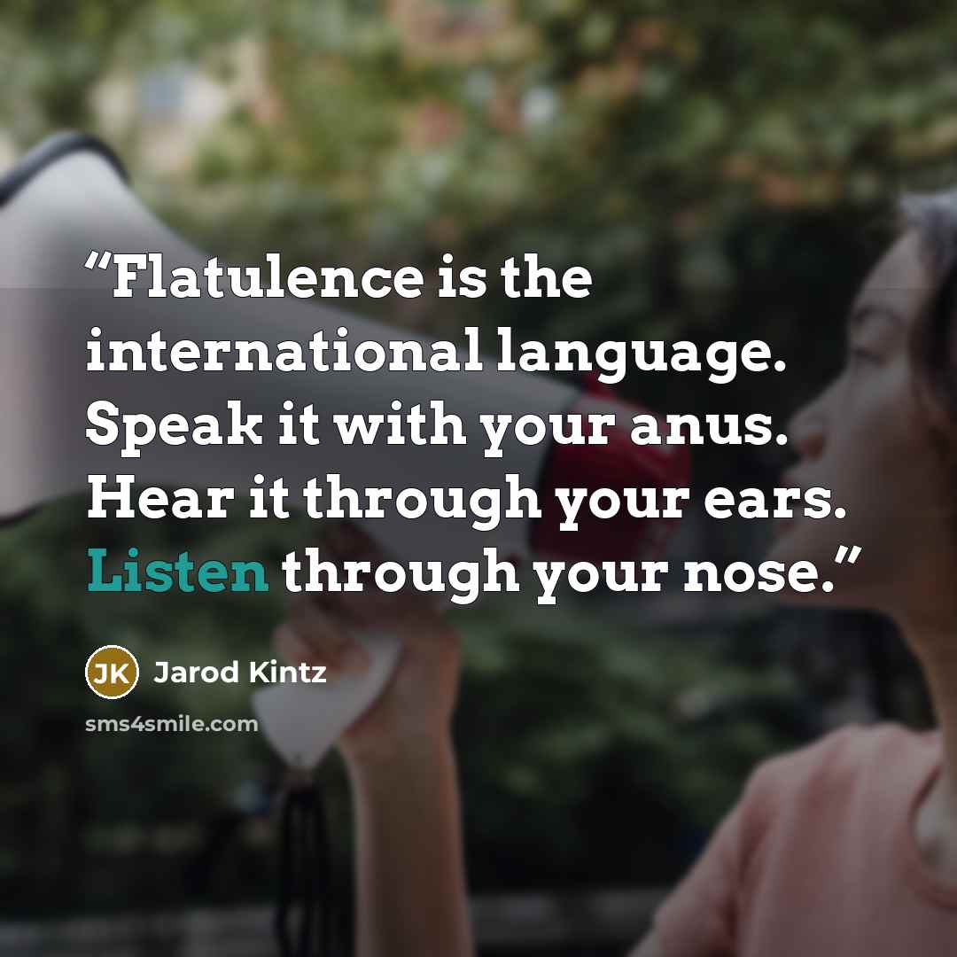 “Flatulence is the international language. Speak it with your anus. Hear it through your ears. Listen through your nose.” quote by Jarod Kintz