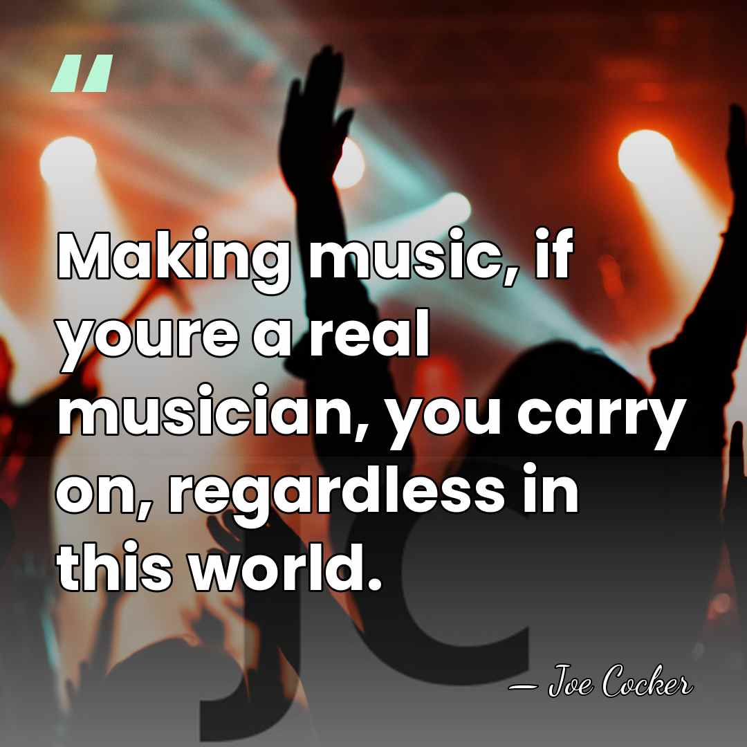Making music, if youre a real musician, you carry on, regardless in&hellip; - Joe Cocker