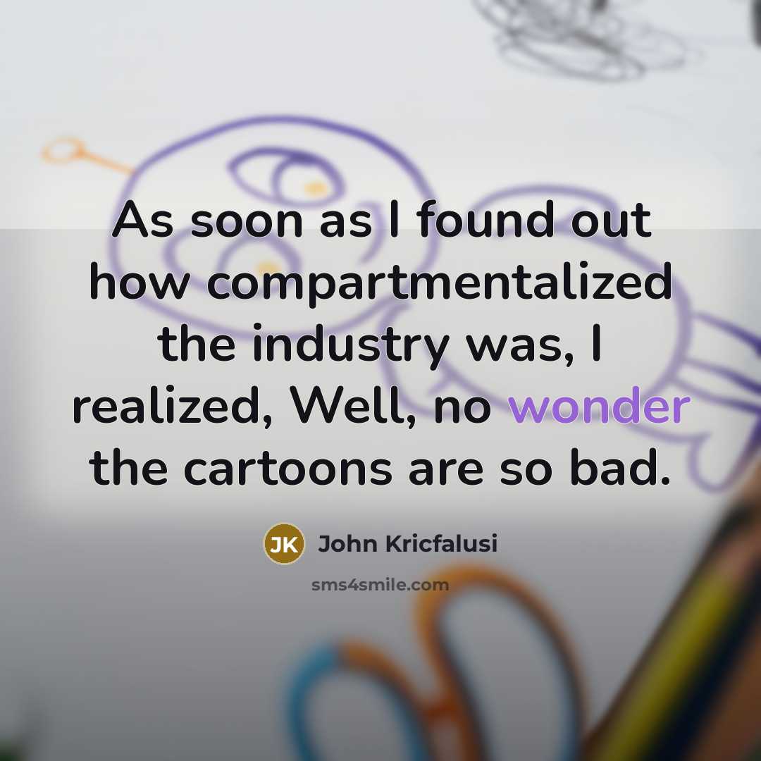 “As soon as I found out how compartmentalized the industry…” quote by John Kricfalusi