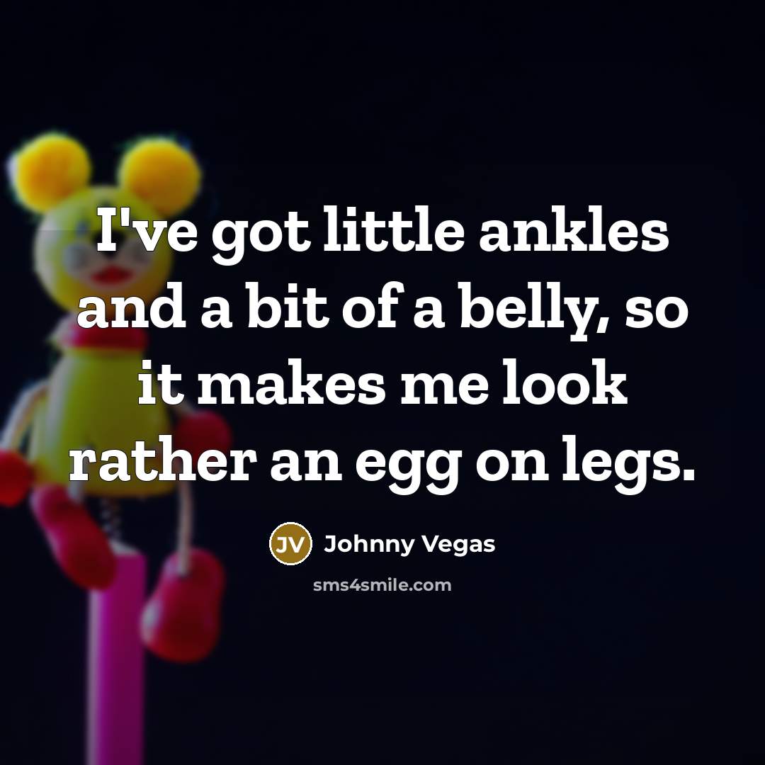 “I've got little ankles and a bit of a belly,…” quote by Johnny Vegas
