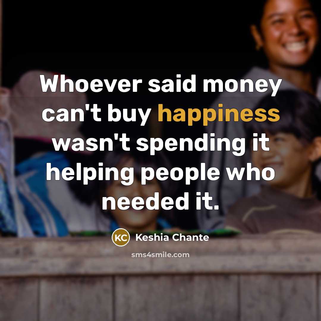 “Whoever said money can't buy happiness wasn't spending it helping…” quote by Keshia Chante