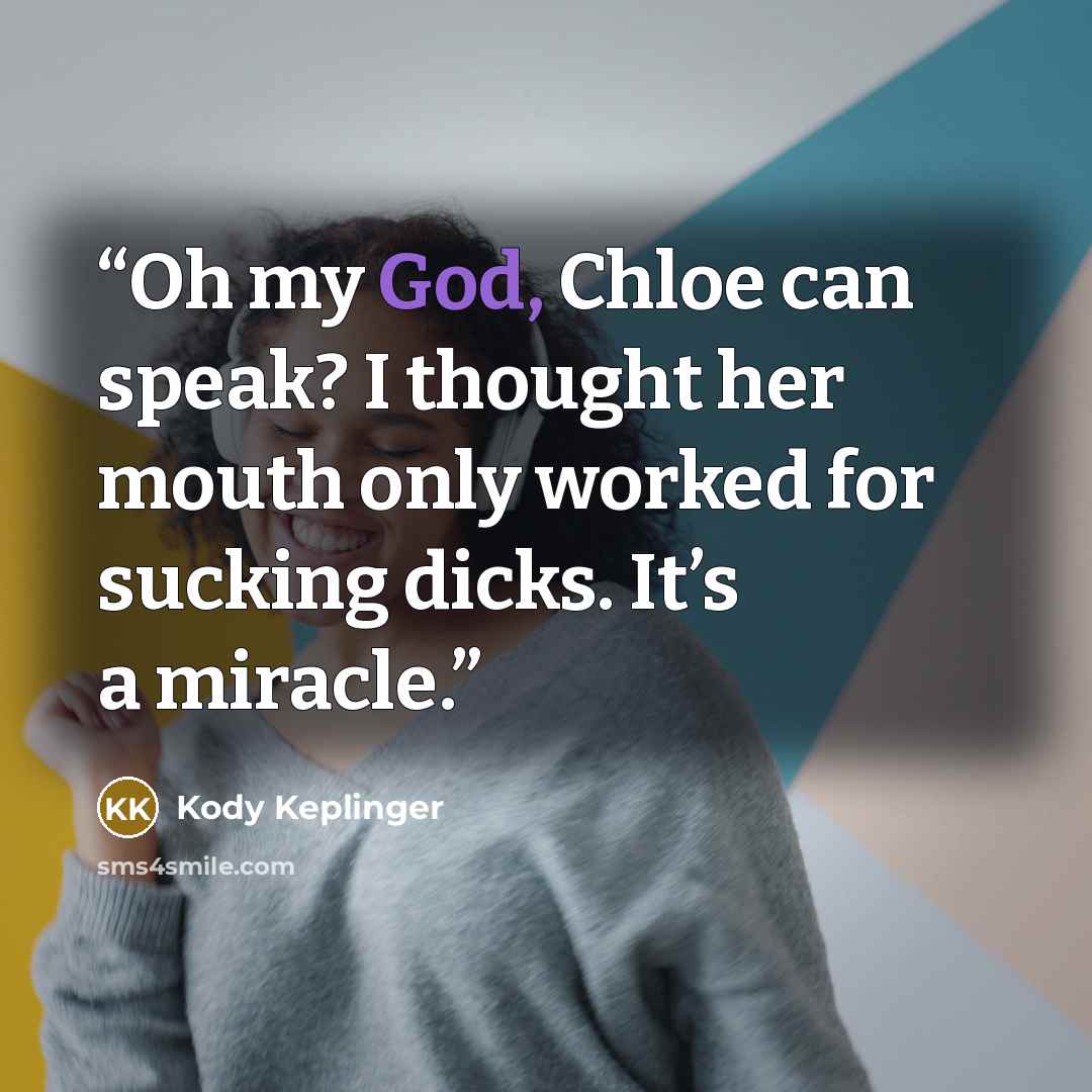 “Oh my God, Chloe can speak? I thought her mouth only worked for sucking dicks. It’s a miracle.” quote by Kody Keplinger