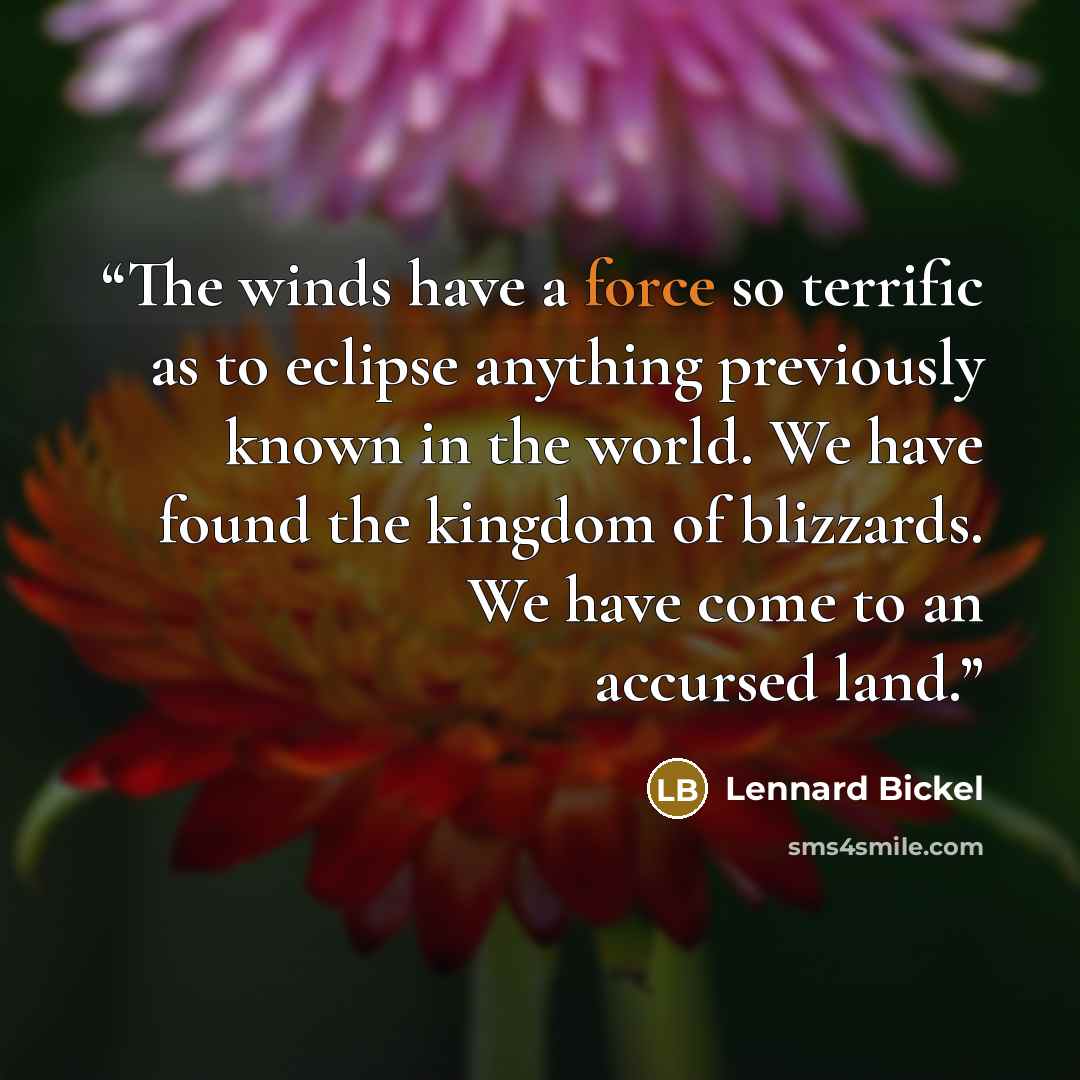 “The winds have a force so terrific as to eclipse anything previously known in the world. We have found the kingdom of blizzards. We have come to an accursed land.” quote by Lennard Bickel