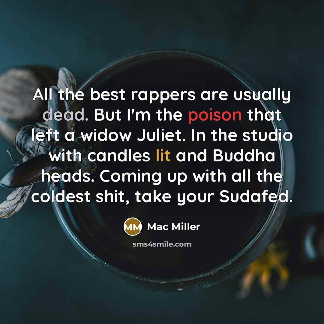“All the best rappers are usually dead. But I'm the poison that left a widow Juliet. In the studio with candles lit and Buddha heads. Coming up with all the coldest shit, take your Sudafed.” quote by Mac Miller