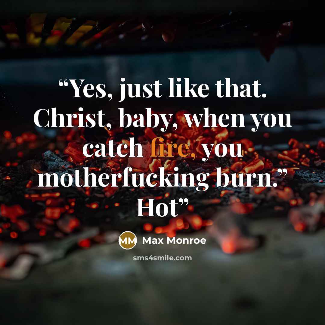 “Yes, just like that. Christ, baby, when you catch fire, you motherfucking burn.” Hot” quote by Max Monroe