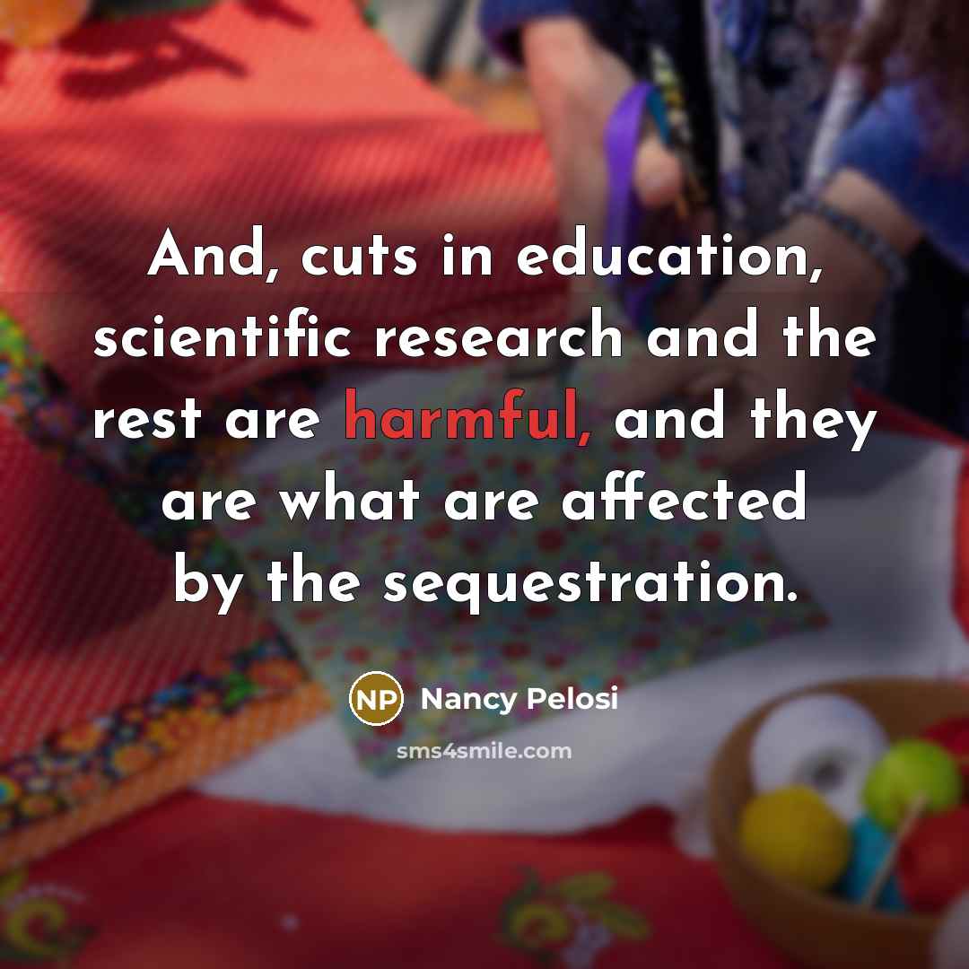 “And, cuts in education, scientific research and the rest are…” quote by Nancy Pelosi