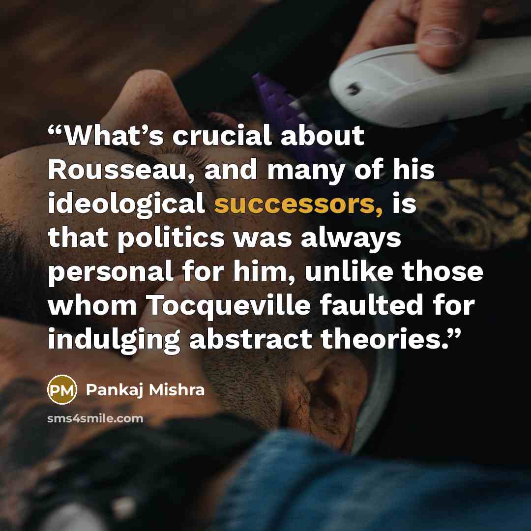 “What’s crucial about Rousseau, and many of his ideological successors, is that politics was always personal for him, unlike those whom Tocqueville faulted for indulging abstract theories.” quote by Pankaj Mishra