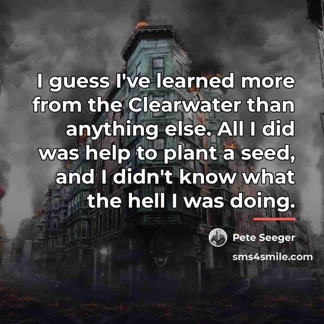 “I guess I've learned more from the Clearwater than anything…” quote by Pete Seeger