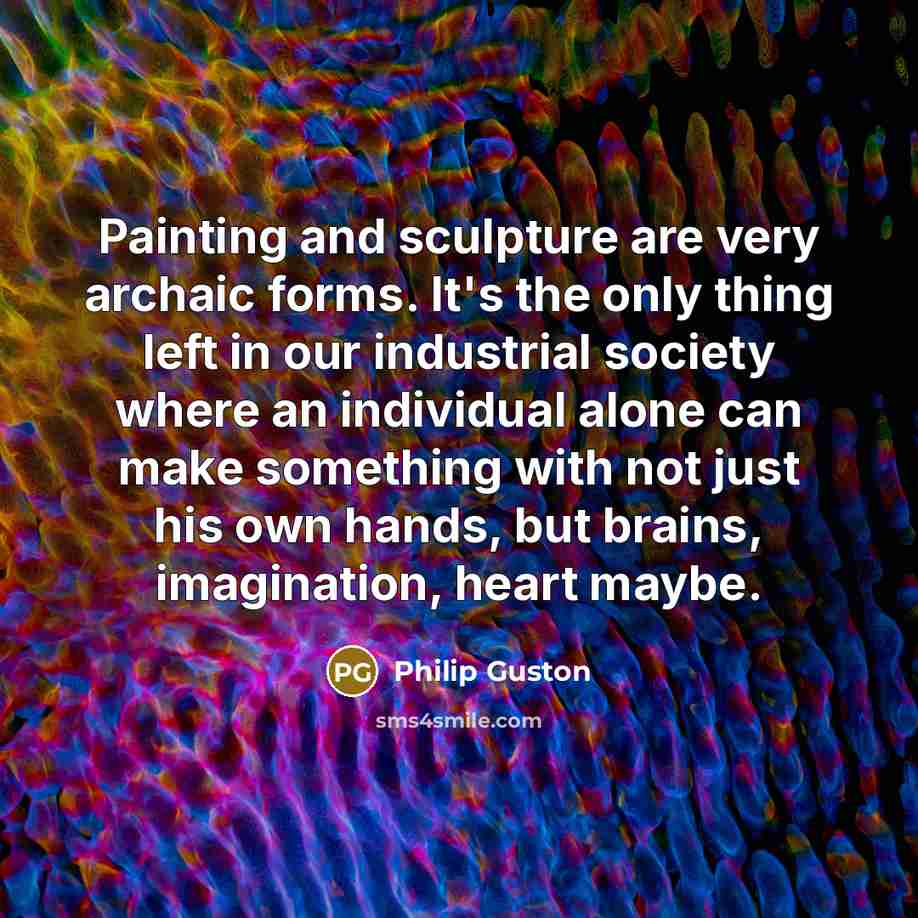 “Painting and sculpture are very archaic forms. It's the only…” quote by Philip Guston