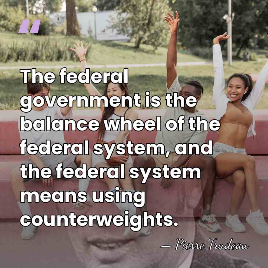 The federal government is the balance wheel of the federal system, and&hellip; - Pierre Trudeau