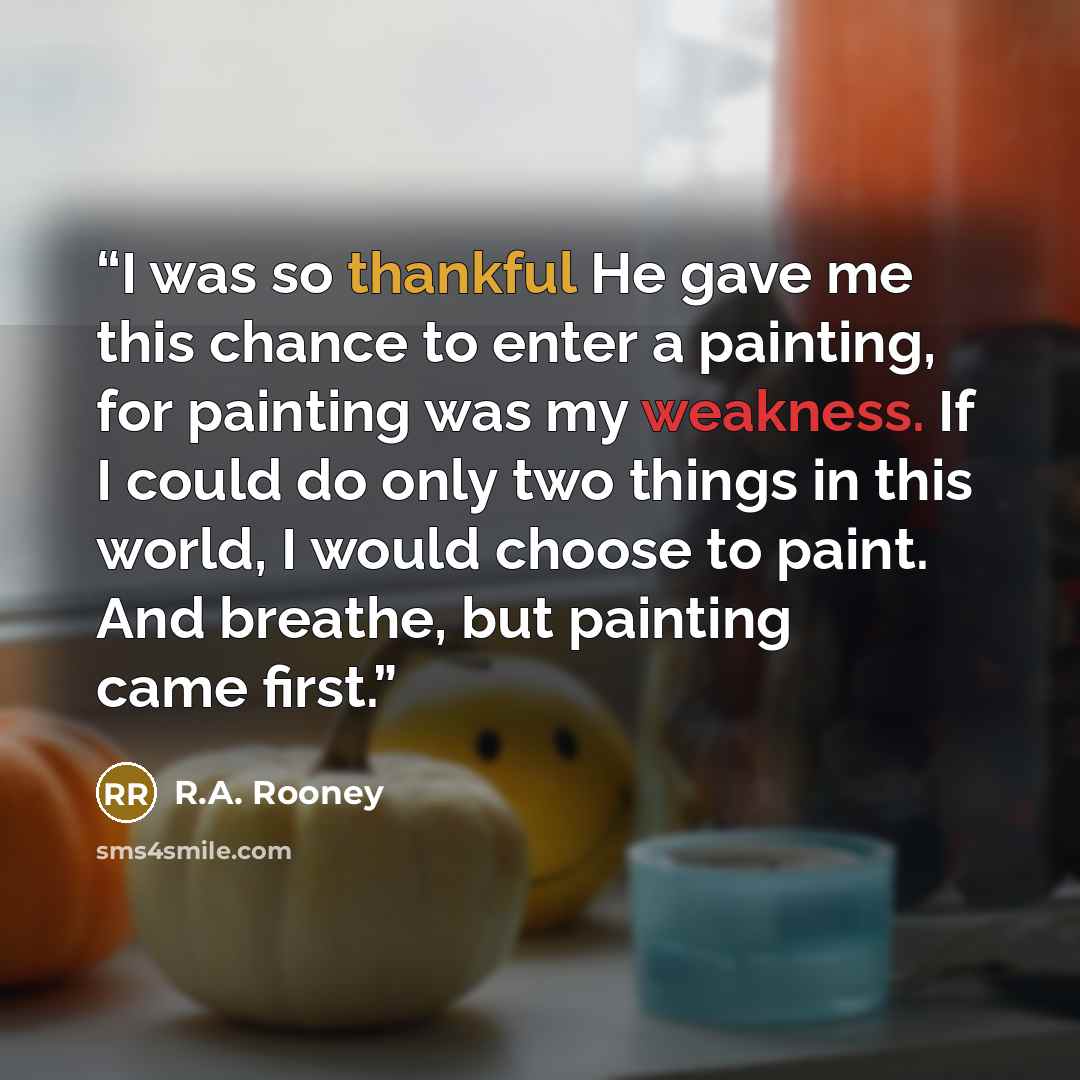 “I was so thankful He gave me this chance to enter a painting, for painting was my weakness. If I could do only two things in this world, I would choose to paint. And breathe, but painting came first.” quote by R.A. Rooney