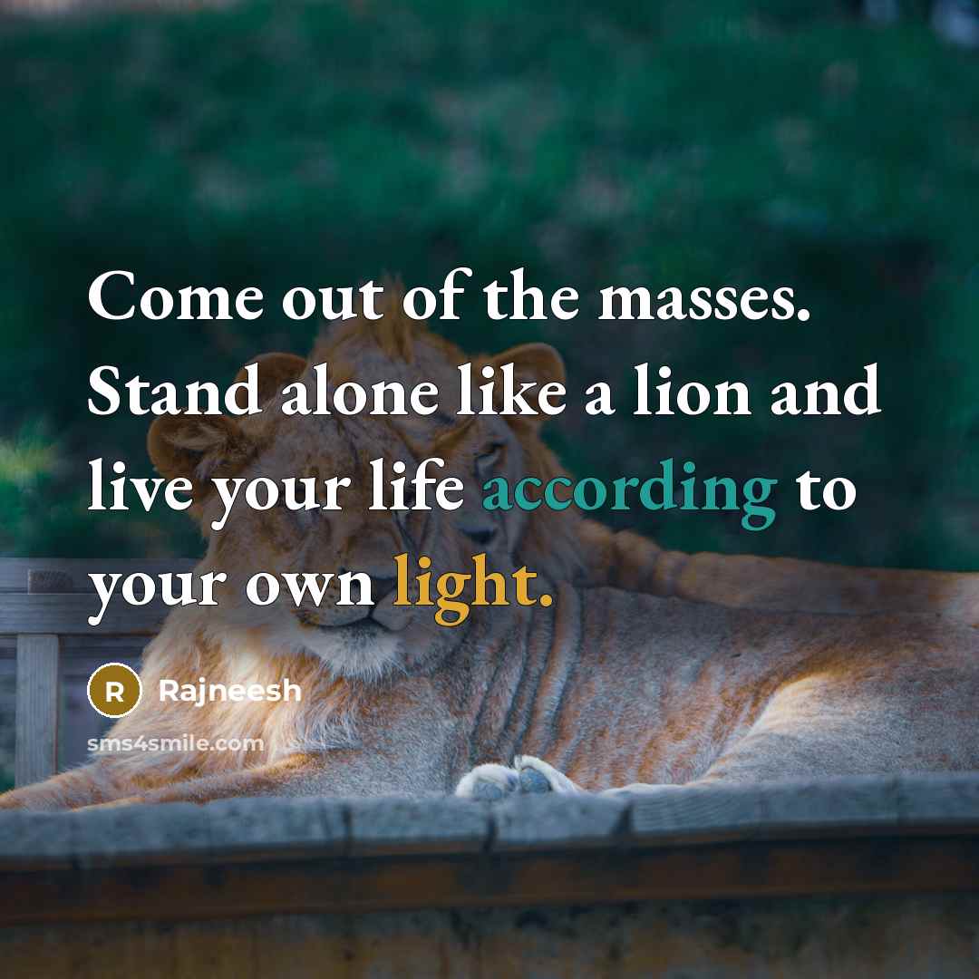 “Come out of the masses. Stand alone like a lion and live your life according to your own light.” quote by Rajneesh