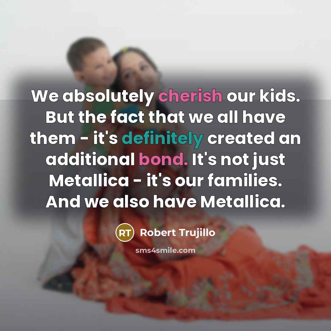 “We absolutely cherish our kids. But the fact that we…” quote by Robert Trujillo