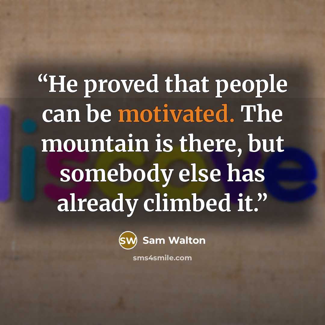 “He proved that people can be motivated. The mountain is there, but somebody else has already climbed it.” quote by Sam Walton